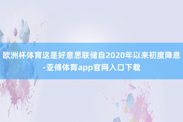 欧洲杯体育这是好意思联储自2020年以来初度降息-亚傅体育app官网入口下载