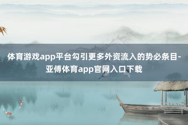 体育游戏app平台勾引更多外资流入的势必条目-亚傅体育app官网入口下载