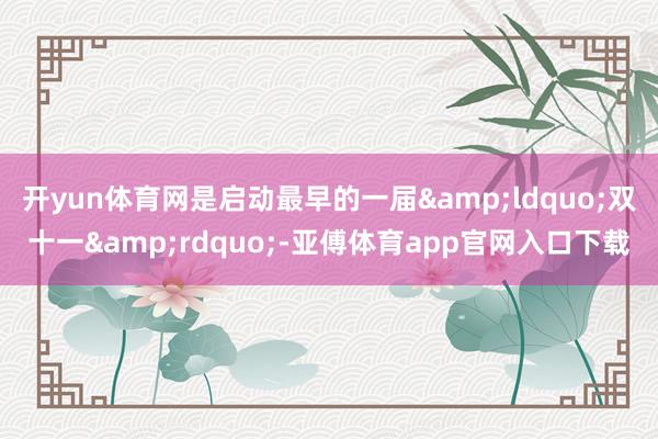 开yun体育网是启动最早的一届&ldquo;双十一&rdquo;-亚傅体育app官网入口下载