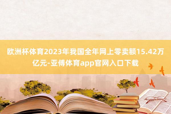 欧洲杯体育2023年我国全年网上零卖额15.42万亿元-亚傅体育app官网入口下载