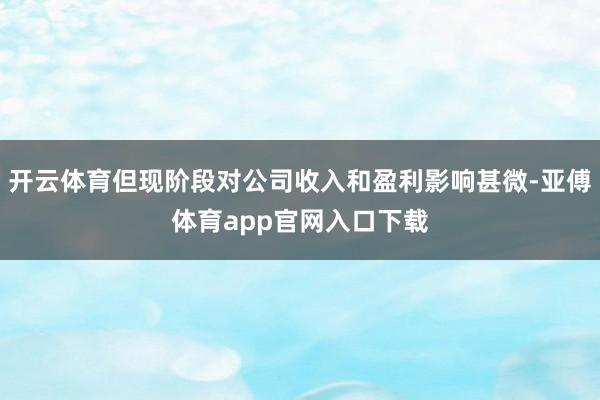 开云体育但现阶段对公司收入和盈利影响甚微-亚傅体育app官网入口下载