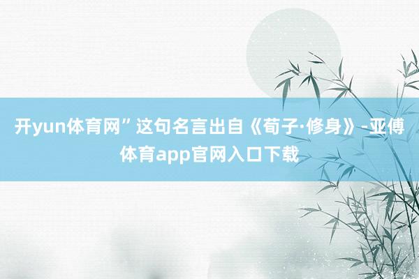 开yun体育网”这句名言出自《荀子·修身》-亚傅体育app官网入口下载