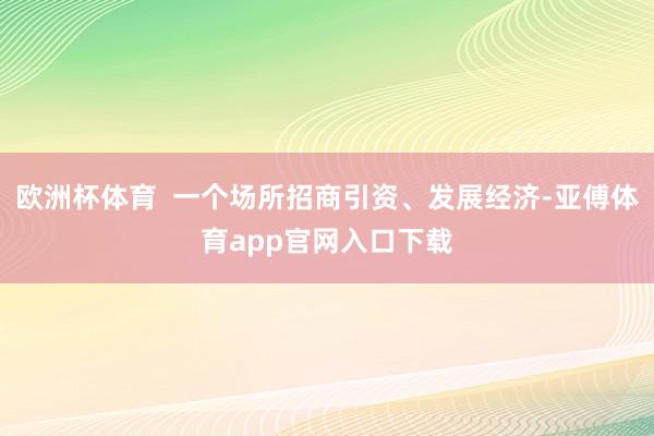 欧洲杯体育  一个场所招商引资、发展经济-亚傅体育app官网入口下载