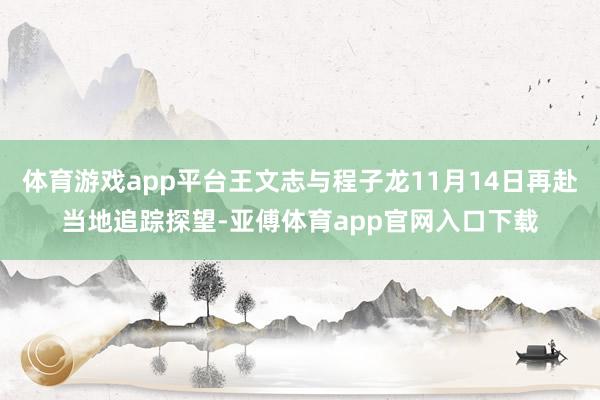 体育游戏app平台王文志与程子龙11月14日再赴当地追踪探望-亚傅体育app官网入口下载