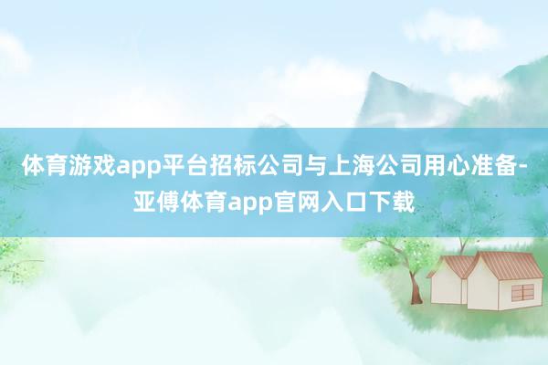 体育游戏app平台招标公司与上海公司用心准备-亚傅体育app官网入口下载