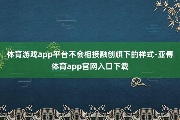 体育游戏app平台不会相接融创旗下的样式-亚傅体育app官网入口下载