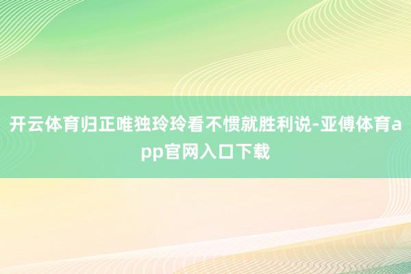 开云体育归正唯独玲玲看不惯就胜利说-亚傅体育app官网入口下载