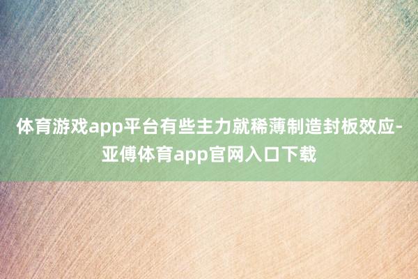 体育游戏app平台有些主力就稀薄制造封板效应-亚傅体育app官网入口下载