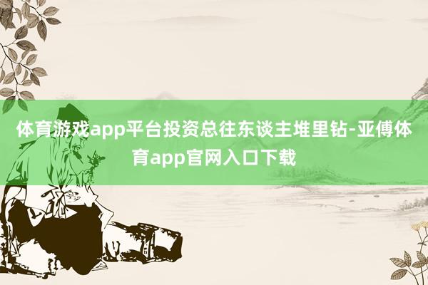 体育游戏app平台投资总往东谈主堆里钻-亚傅体育app官网入口下载