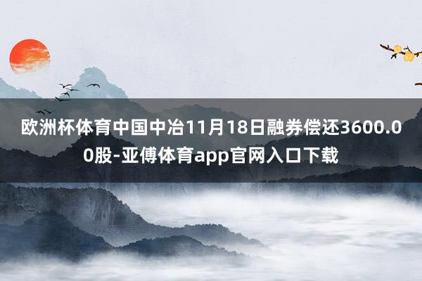 欧洲杯体育中国中冶11月18日融券偿还3600.00股-亚傅体育app官网入口下载