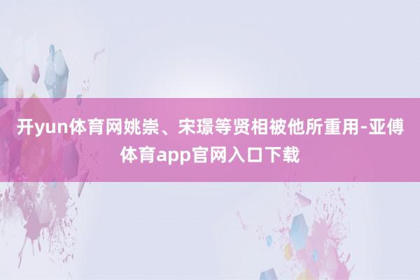 开yun体育网姚崇、宋璟等贤相被他所重用-亚傅体育app官网入口下载