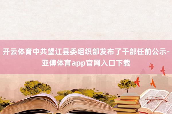 开云体育中共望江县委组织部发布了干部任前公示-亚傅体育app官网入口下载