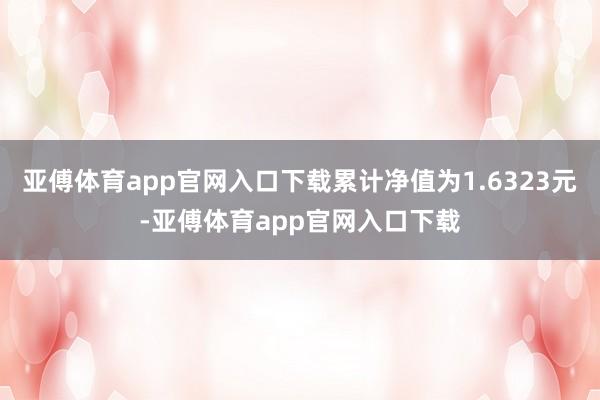 亚傅体育app官网入口下载累计净值为1.6323元-亚傅体育app官网入口下载