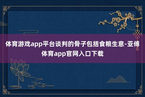 体育游戏app平台谈判的骨子包括食粮生意-亚傅体育app官网入口下载