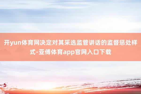 开yun体育网决定对其采选监管讲话的监督惩处样式-亚傅体育app官网入口下载