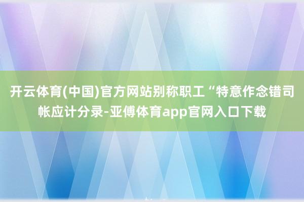 开云体育(中国)官方网站别称职工“特意作念错司帐应计分录-亚傅体育app官网入口下载