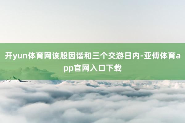 开yun体育网该股因谐和三个交游日内-亚傅体育app官网入口下载