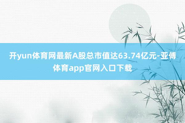 开yun体育网最新A股总市值达63.74亿元-亚傅体育app官网入口下载