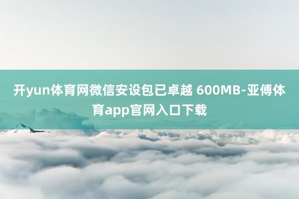 开yun体育网微信安设包已卓越 600MB-亚傅体育app官网入口下载