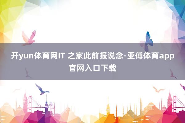 开yun体育网IT 之家此前报说念-亚傅体育app官网入口下载