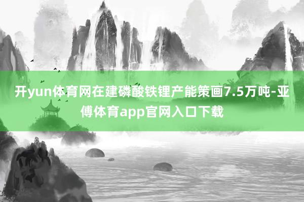 开yun体育网在建磷酸铁锂产能策画7.5万吨-亚傅体育app官网入口下载