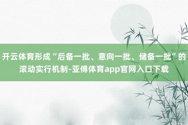 开云体育形成“后备一批、意向一批、储备一批”的滚动实行机制-亚傅体育app官网入口下载