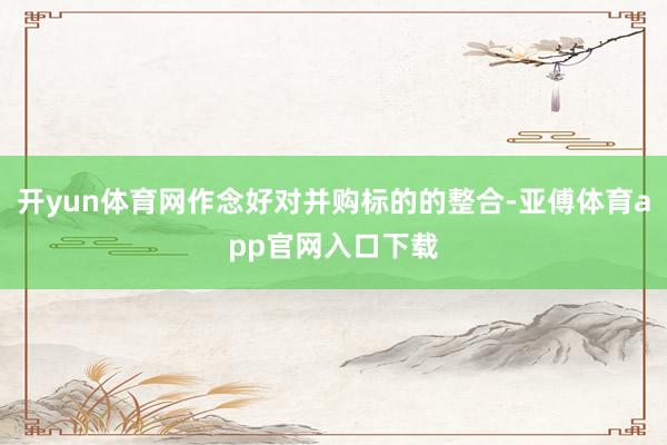 开yun体育网作念好对并购标的的整合-亚傅体育app官网入口下载