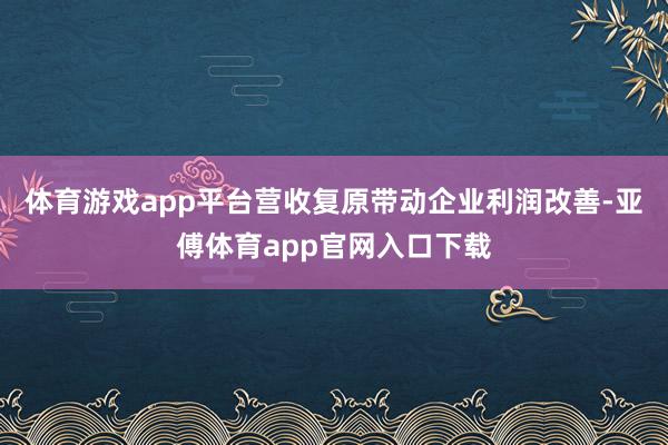 体育游戏app平台营收复原带动企业利润改善-亚傅体育app官网入口下载