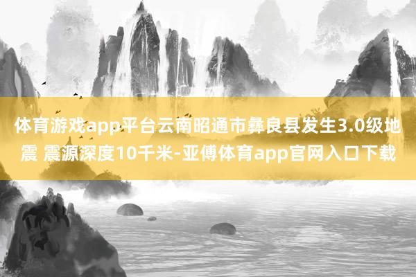 体育游戏app平台云南昭通市彝良县发生3.0级地震 震源深度10千米-亚傅体育app官网入口下载