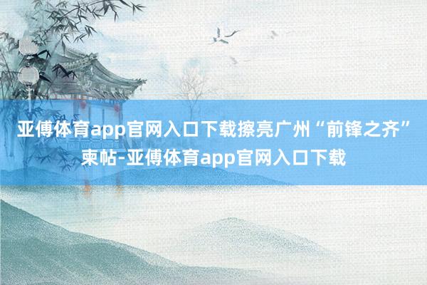 亚傅体育app官网入口下载擦亮广州“前锋之齐”柬帖-亚傅体育app官网入口下载