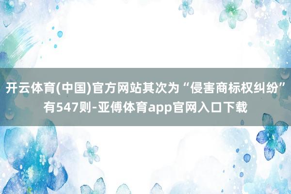 开云体育(中国)官方网站其次为“侵害商标权纠纷”有547则-亚傅体育app官网入口下载