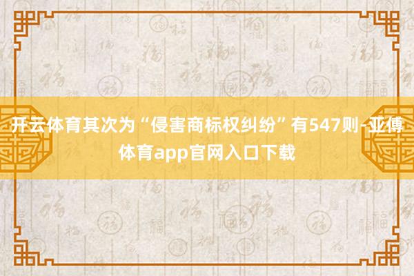 开云体育其次为“侵害商标权纠纷”有547则-亚傅体育app官网入口下载