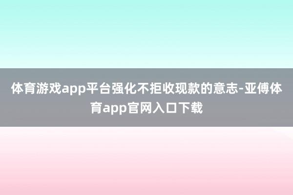 体育游戏app平台强化不拒收现款的意志-亚傅体育app官网入口下载