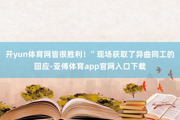 开yun体育网皆很胜利！”现场获取了异曲同工的回应-亚傅体育app官网入口下载