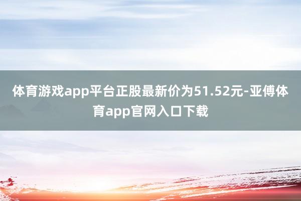 体育游戏app平台正股最新价为51.52元-亚傅体育app官网入口下载