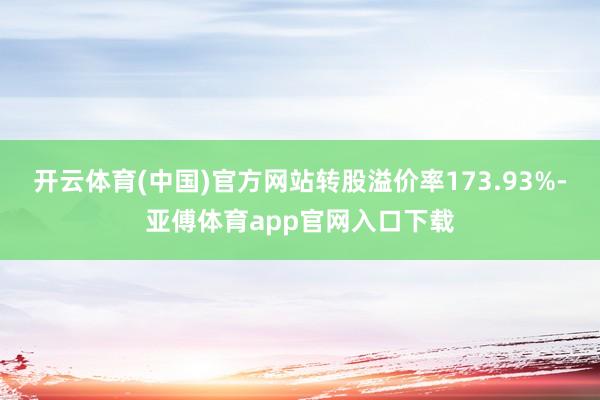 开云体育(中国)官方网站转股溢价率173.93%-亚傅体育app官网入口下载