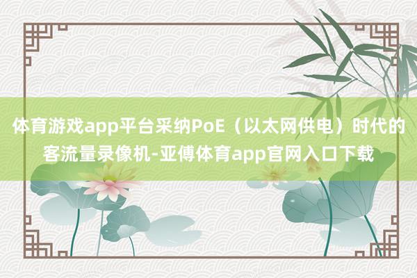 体育游戏app平台采纳PoE（以太网供电）时代的客流量录像机-亚傅体育app官网入口下载