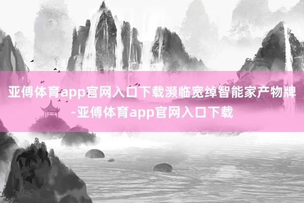 亚傅体育app官网入口下载濒临宽绰智能家产物牌-亚傅体育app官网入口下载