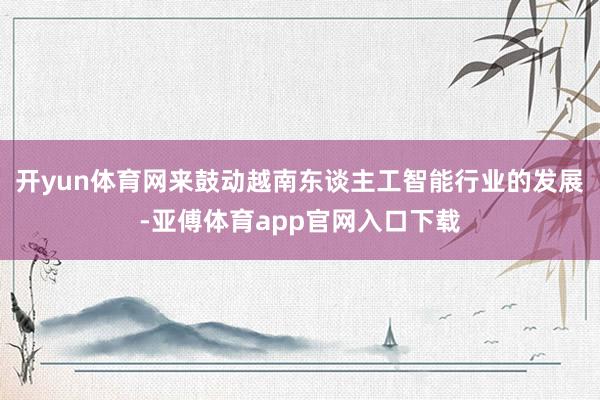 开yun体育网来鼓动越南东谈主工智能行业的发展-亚傅体育app官网入口下载