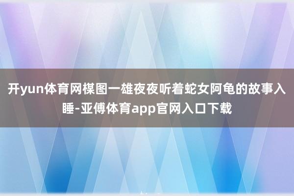 开yun体育网楳图一雄夜夜听着蛇女阿龟的故事入睡-亚傅体育app官网入口下载