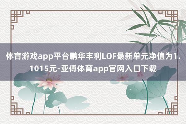 体育游戏app平台鹏华丰利LOF最新单元净值为1.1015元-亚傅体育app官网入口下载