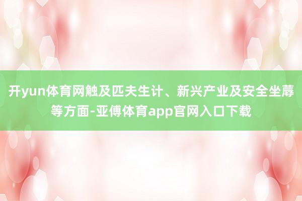 开yun体育网触及匹夫生计、新兴产业及安全坐蓐等方面-亚傅体育app官网入口下载