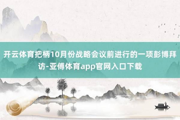 开云体育把柄10月份战略会议前进行的一项彭博拜访-亚傅体育app官网入口下载