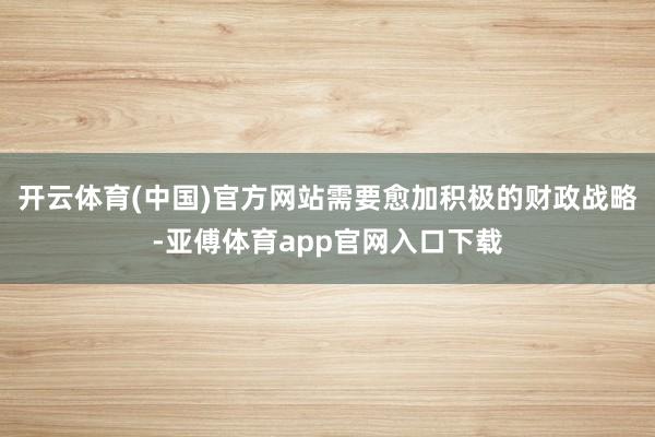 开云体育(中国)官方网站需要愈加积极的财政战略-亚傅体育app官网入口下载