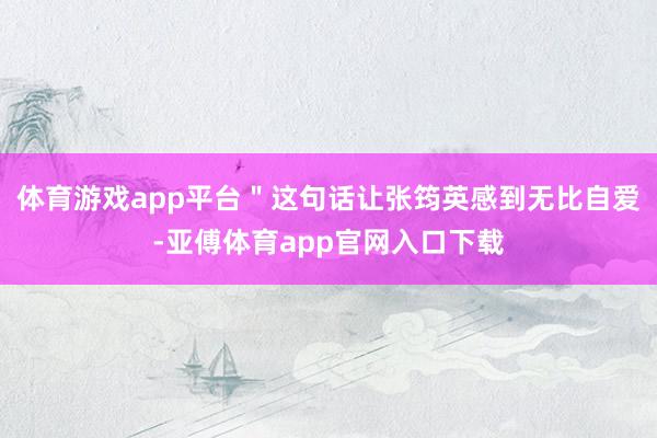 体育游戏app平台＂这句话让张筠英感到无比自爱-亚傅体育app官网入口下载