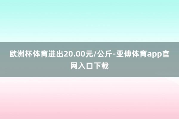 欧洲杯体育进出20.00元/公斤-亚傅体育app官网入口下载