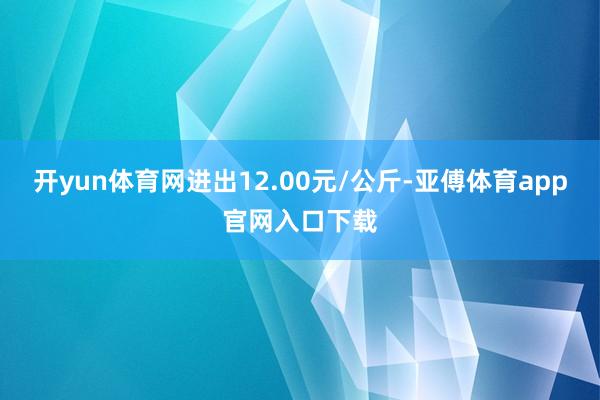 开yun体育网进出12.00元/公斤-亚傅体育app官网入口下载