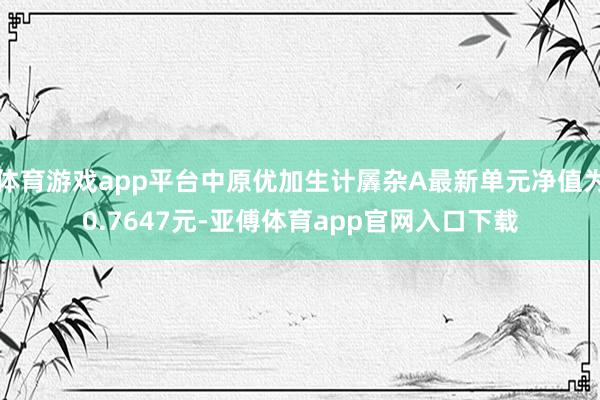 体育游戏app平台中原优加生计羼杂A最新单元净值为0.7647元-亚傅体育app官网入口下载