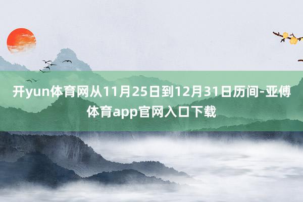 开yun体育网从11月25日到12月31日历间-亚傅体育app官网入口下载