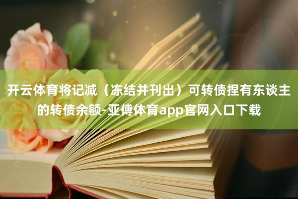 开云体育将记减（冻结并刊出）可转债捏有东谈主的转债余额-亚傅体育app官网入口下载